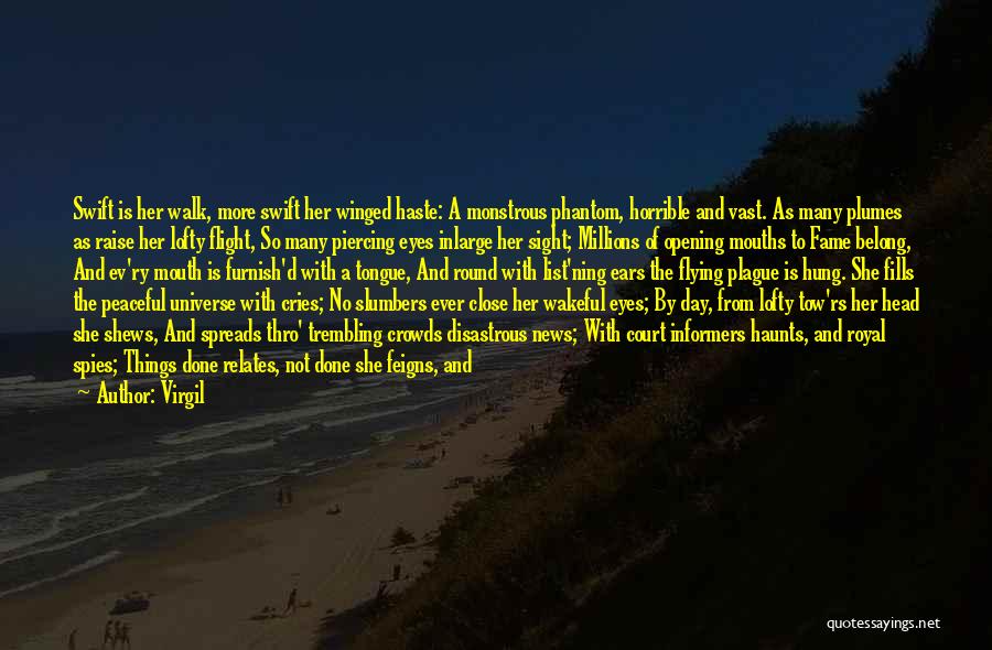 Virgil Quotes: Swift Is Her Walk, More Swift Her Winged Haste: A Monstrous Phantom, Horrible And Vast. As Many Plumes As Raise