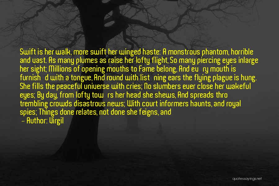 Virgil Quotes: Swift Is Her Walk, More Swift Her Winged Haste: A Monstrous Phantom, Horrible And Vast. As Many Plumes As Raise