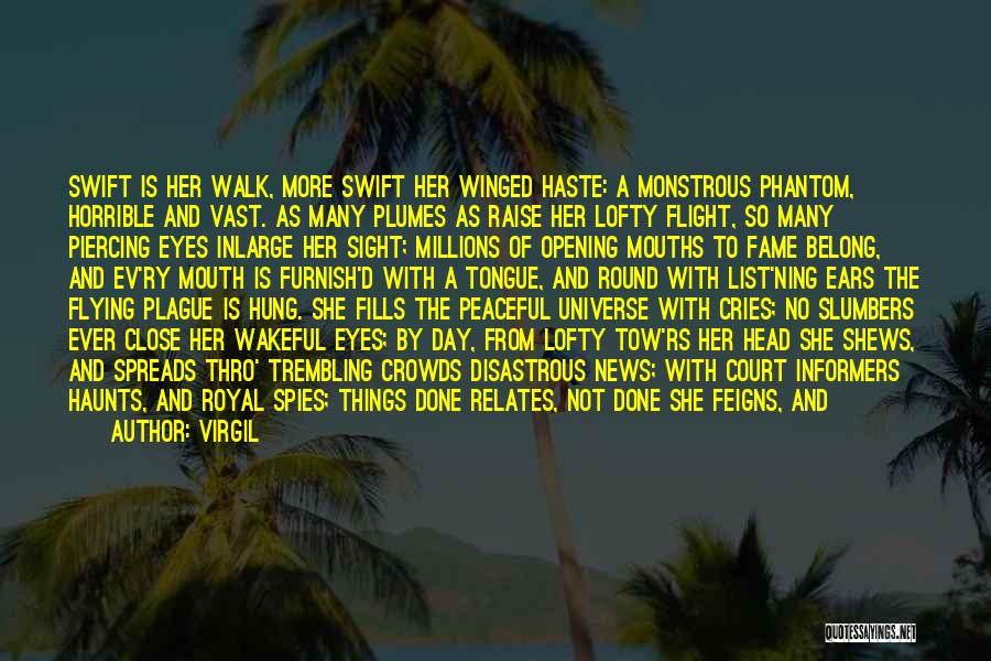 Virgil Quotes: Swift Is Her Walk, More Swift Her Winged Haste: A Monstrous Phantom, Horrible And Vast. As Many Plumes As Raise