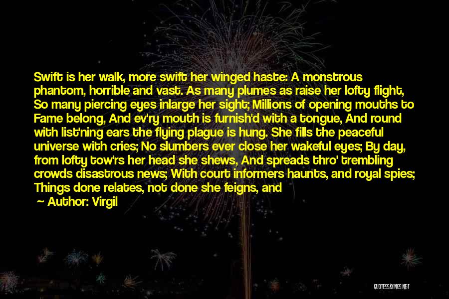 Virgil Quotes: Swift Is Her Walk, More Swift Her Winged Haste: A Monstrous Phantom, Horrible And Vast. As Many Plumes As Raise