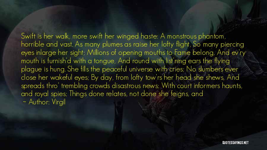 Virgil Quotes: Swift Is Her Walk, More Swift Her Winged Haste: A Monstrous Phantom, Horrible And Vast. As Many Plumes As Raise