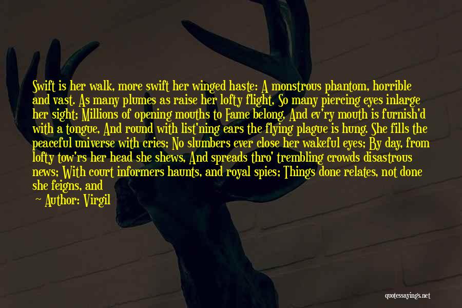 Virgil Quotes: Swift Is Her Walk, More Swift Her Winged Haste: A Monstrous Phantom, Horrible And Vast. As Many Plumes As Raise