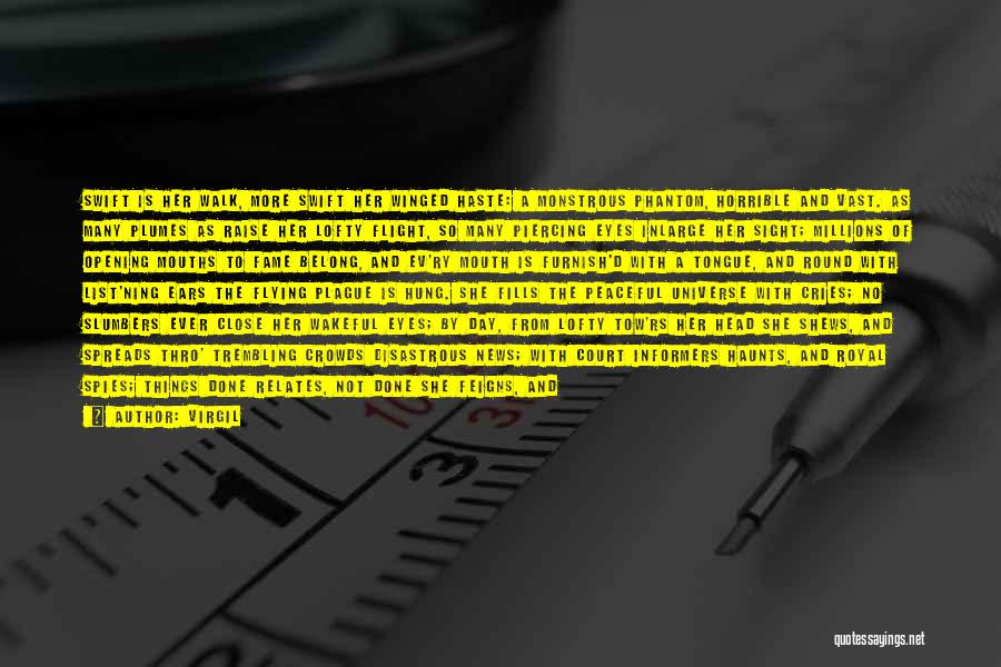 Virgil Quotes: Swift Is Her Walk, More Swift Her Winged Haste: A Monstrous Phantom, Horrible And Vast. As Many Plumes As Raise