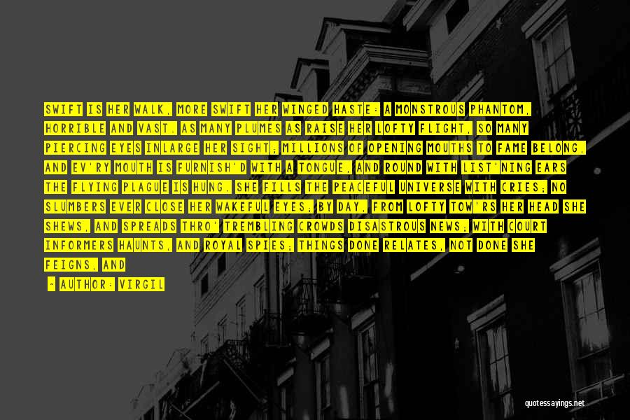 Virgil Quotes: Swift Is Her Walk, More Swift Her Winged Haste: A Monstrous Phantom, Horrible And Vast. As Many Plumes As Raise