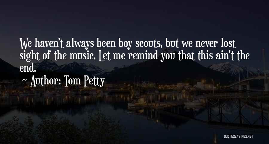 Tom Petty Quotes: We Haven't Always Been Boy Scouts, But We Never Lost Sight Of The Music, Let Me Remind You That This
