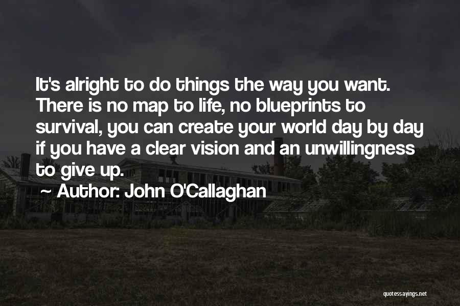 John O'Callaghan Quotes: It's Alright To Do Things The Way You Want. There Is No Map To Life, No Blueprints To Survival, You