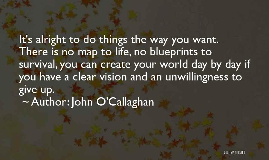 John O'Callaghan Quotes: It's Alright To Do Things The Way You Want. There Is No Map To Life, No Blueprints To Survival, You