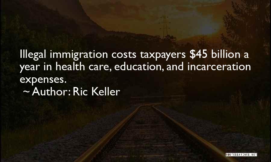 Ric Keller Quotes: Illegal Immigration Costs Taxpayers $45 Billion A Year In Health Care, Education, And Incarceration Expenses.