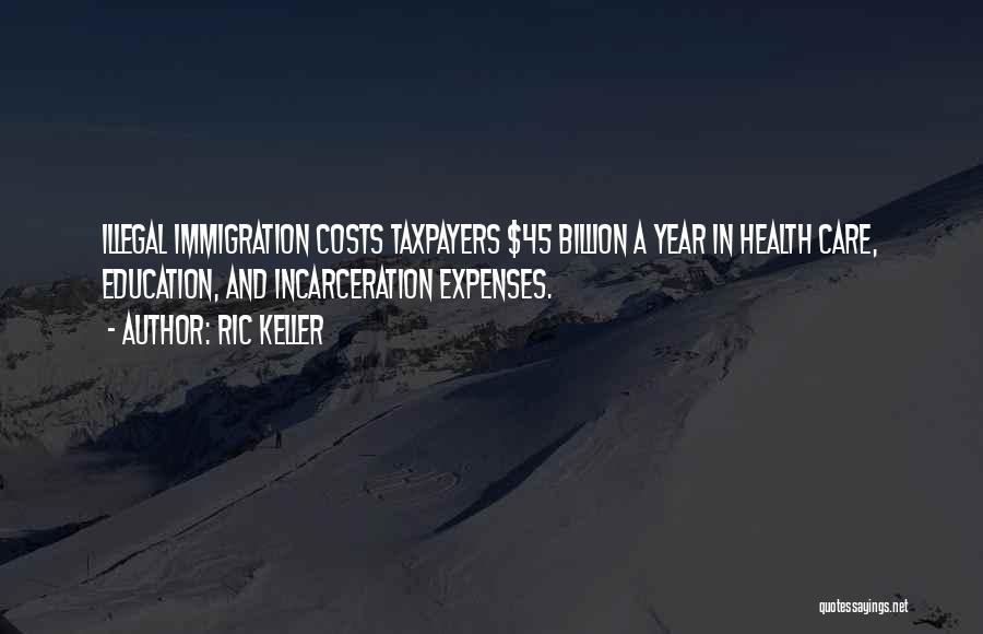 Ric Keller Quotes: Illegal Immigration Costs Taxpayers $45 Billion A Year In Health Care, Education, And Incarceration Expenses.