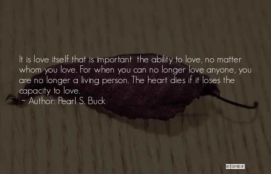 Pearl S. Buck Quotes: It Is Love Itself That Is Important The Ability To Love, No Matter Whom You Love. For When You Can