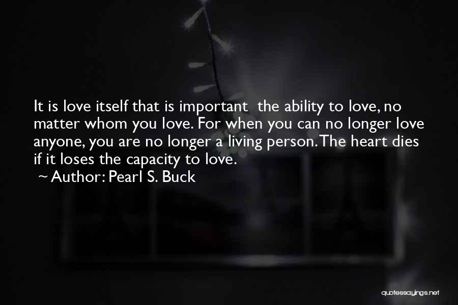 Pearl S. Buck Quotes: It Is Love Itself That Is Important The Ability To Love, No Matter Whom You Love. For When You Can