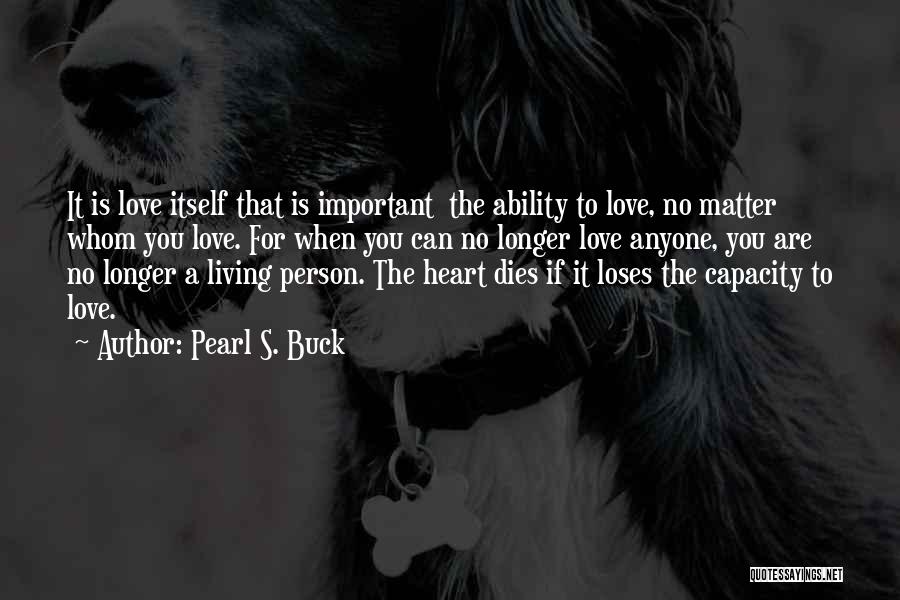 Pearl S. Buck Quotes: It Is Love Itself That Is Important The Ability To Love, No Matter Whom You Love. For When You Can