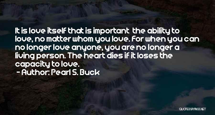 Pearl S. Buck Quotes: It Is Love Itself That Is Important The Ability To Love, No Matter Whom You Love. For When You Can