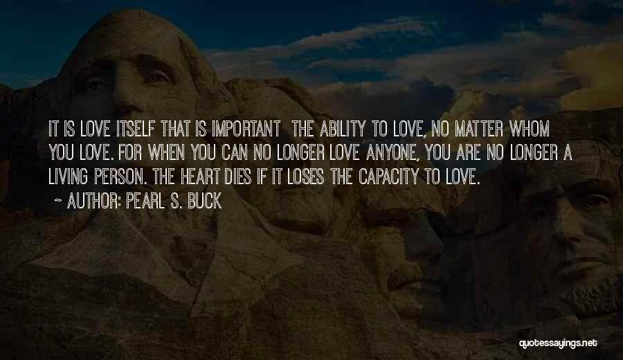 Pearl S. Buck Quotes: It Is Love Itself That Is Important The Ability To Love, No Matter Whom You Love. For When You Can