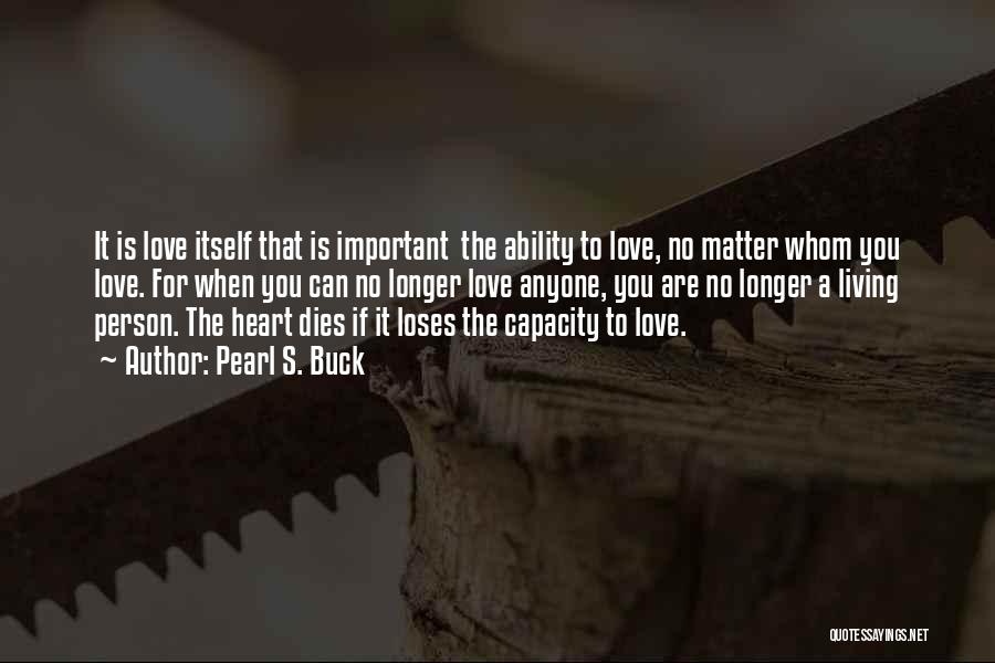 Pearl S. Buck Quotes: It Is Love Itself That Is Important The Ability To Love, No Matter Whom You Love. For When You Can