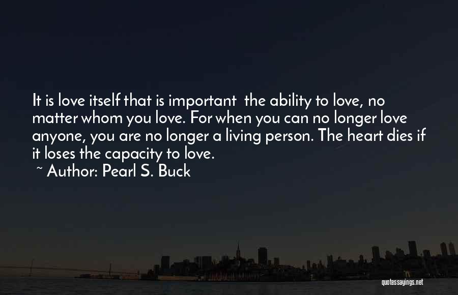 Pearl S. Buck Quotes: It Is Love Itself That Is Important The Ability To Love, No Matter Whom You Love. For When You Can
