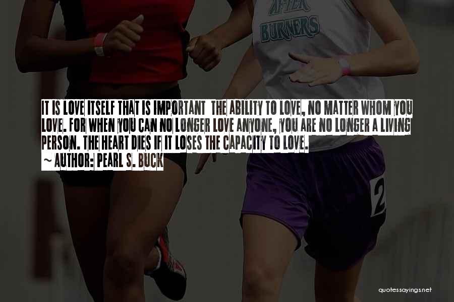 Pearl S. Buck Quotes: It Is Love Itself That Is Important The Ability To Love, No Matter Whom You Love. For When You Can