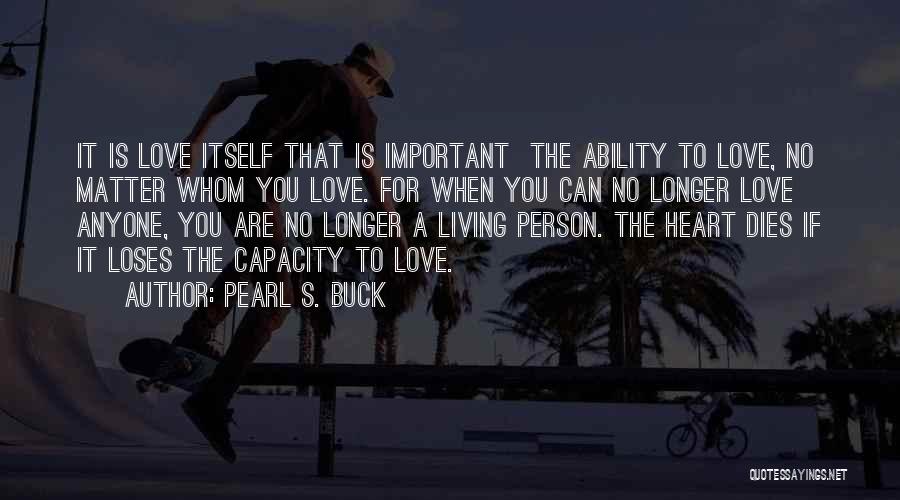 Pearl S. Buck Quotes: It Is Love Itself That Is Important The Ability To Love, No Matter Whom You Love. For When You Can