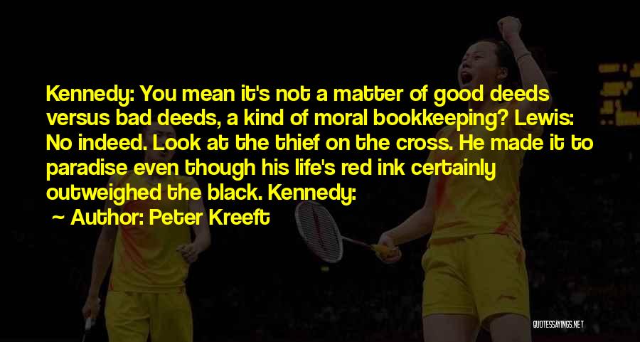 Peter Kreeft Quotes: Kennedy: You Mean It's Not A Matter Of Good Deeds Versus Bad Deeds, A Kind Of Moral Bookkeeping? Lewis: No