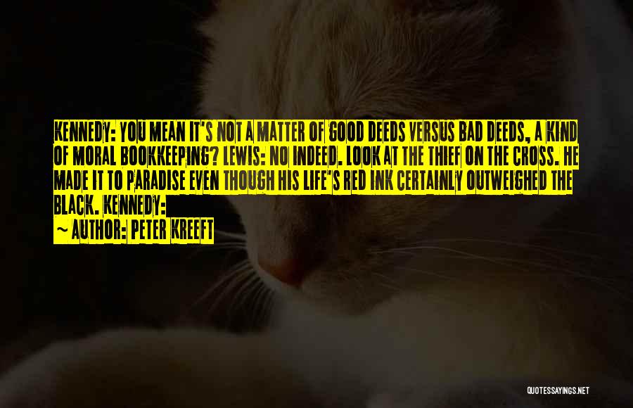 Peter Kreeft Quotes: Kennedy: You Mean It's Not A Matter Of Good Deeds Versus Bad Deeds, A Kind Of Moral Bookkeeping? Lewis: No