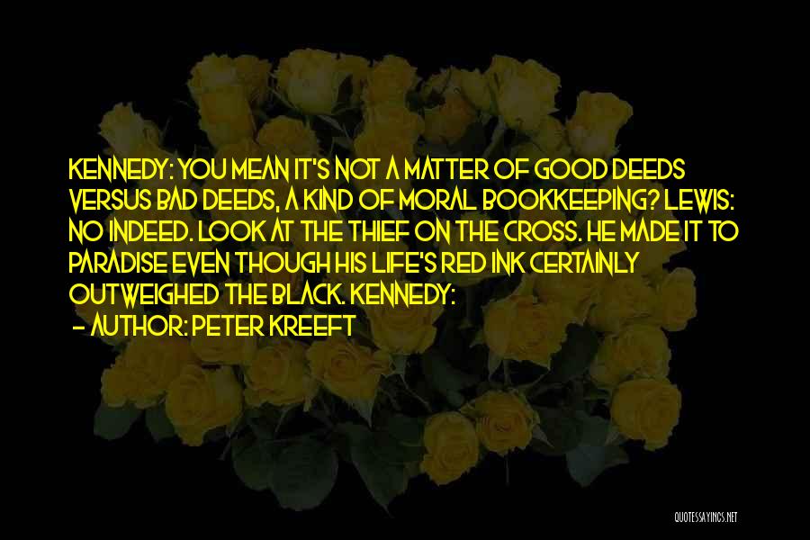 Peter Kreeft Quotes: Kennedy: You Mean It's Not A Matter Of Good Deeds Versus Bad Deeds, A Kind Of Moral Bookkeeping? Lewis: No