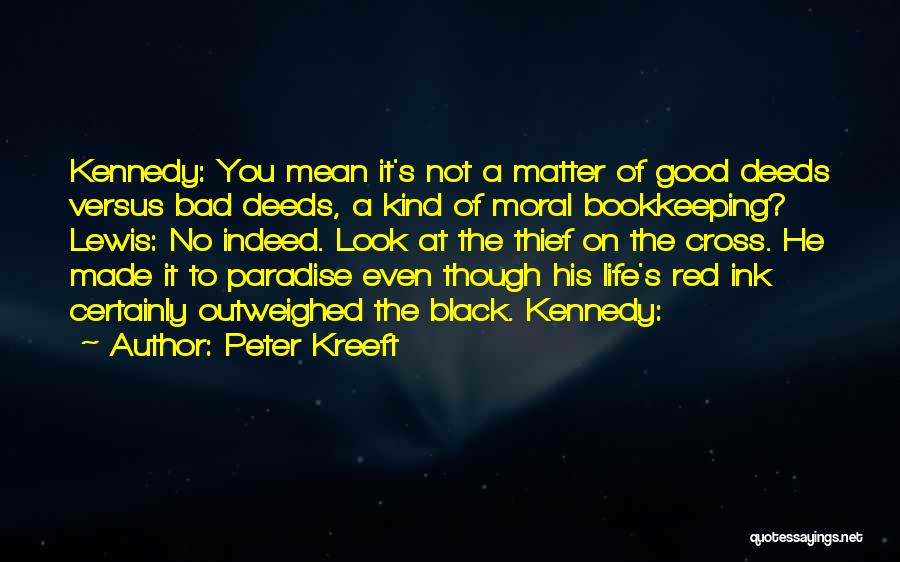 Peter Kreeft Quotes: Kennedy: You Mean It's Not A Matter Of Good Deeds Versus Bad Deeds, A Kind Of Moral Bookkeeping? Lewis: No