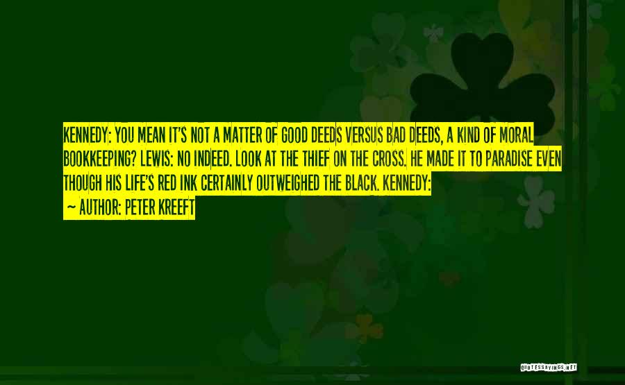 Peter Kreeft Quotes: Kennedy: You Mean It's Not A Matter Of Good Deeds Versus Bad Deeds, A Kind Of Moral Bookkeeping? Lewis: No