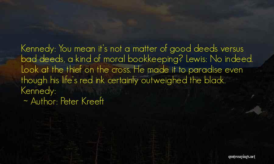 Peter Kreeft Quotes: Kennedy: You Mean It's Not A Matter Of Good Deeds Versus Bad Deeds, A Kind Of Moral Bookkeeping? Lewis: No