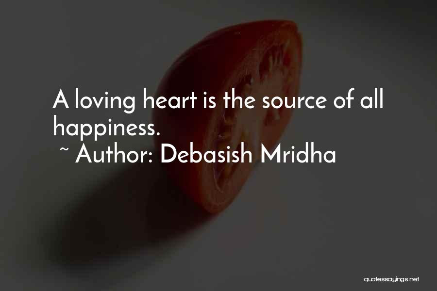 Debasish Mridha Quotes: A Loving Heart Is The Source Of All Happiness.