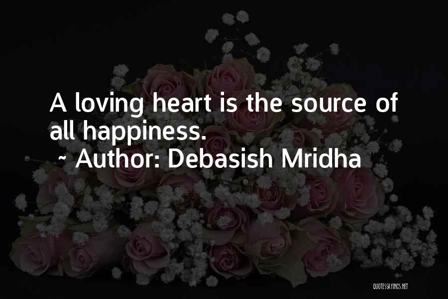 Debasish Mridha Quotes: A Loving Heart Is The Source Of All Happiness.