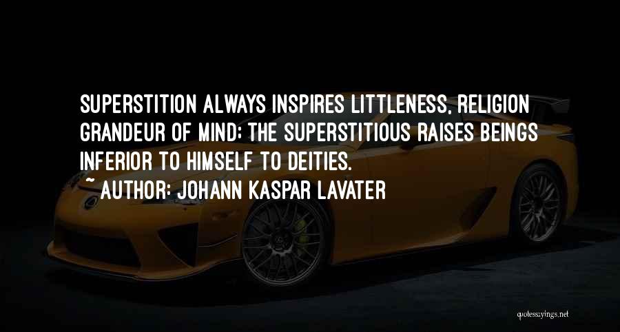 Johann Kaspar Lavater Quotes: Superstition Always Inspires Littleness, Religion Grandeur Of Mind; The Superstitious Raises Beings Inferior To Himself To Deities.