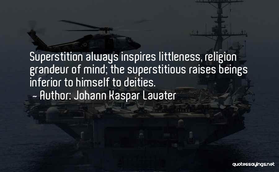 Johann Kaspar Lavater Quotes: Superstition Always Inspires Littleness, Religion Grandeur Of Mind; The Superstitious Raises Beings Inferior To Himself To Deities.