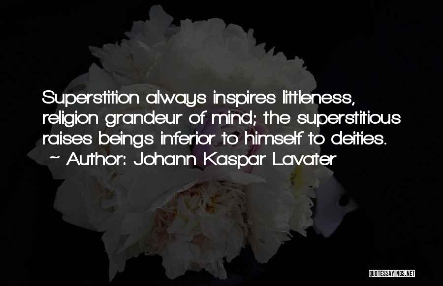 Johann Kaspar Lavater Quotes: Superstition Always Inspires Littleness, Religion Grandeur Of Mind; The Superstitious Raises Beings Inferior To Himself To Deities.