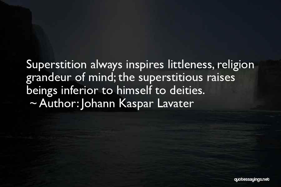 Johann Kaspar Lavater Quotes: Superstition Always Inspires Littleness, Religion Grandeur Of Mind; The Superstitious Raises Beings Inferior To Himself To Deities.