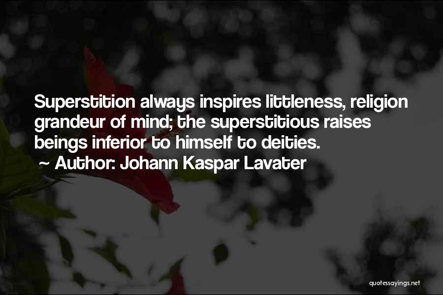 Johann Kaspar Lavater Quotes: Superstition Always Inspires Littleness, Religion Grandeur Of Mind; The Superstitious Raises Beings Inferior To Himself To Deities.