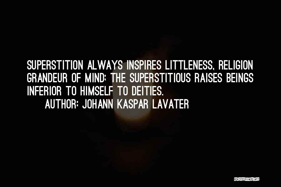 Johann Kaspar Lavater Quotes: Superstition Always Inspires Littleness, Religion Grandeur Of Mind; The Superstitious Raises Beings Inferior To Himself To Deities.