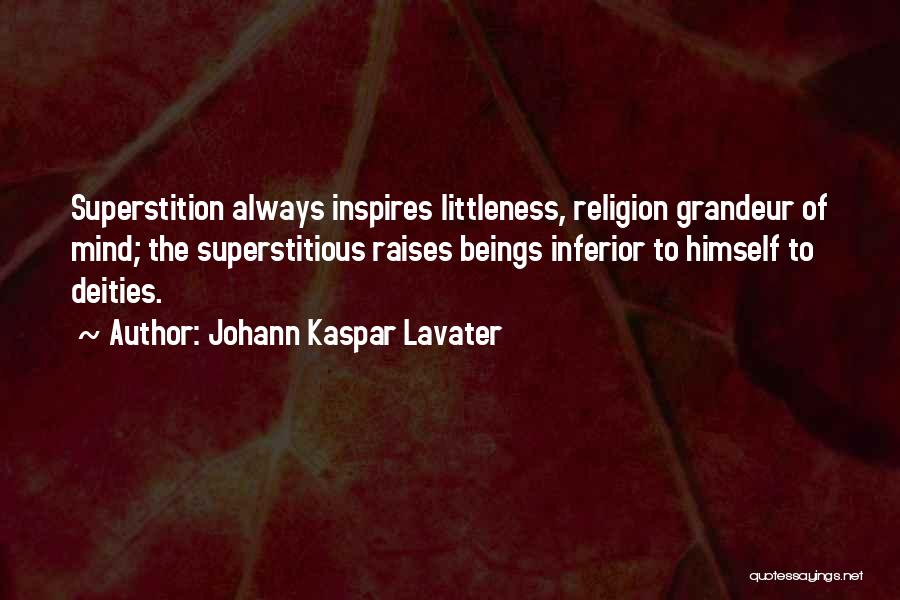 Johann Kaspar Lavater Quotes: Superstition Always Inspires Littleness, Religion Grandeur Of Mind; The Superstitious Raises Beings Inferior To Himself To Deities.