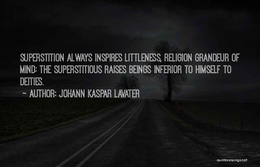Johann Kaspar Lavater Quotes: Superstition Always Inspires Littleness, Religion Grandeur Of Mind; The Superstitious Raises Beings Inferior To Himself To Deities.