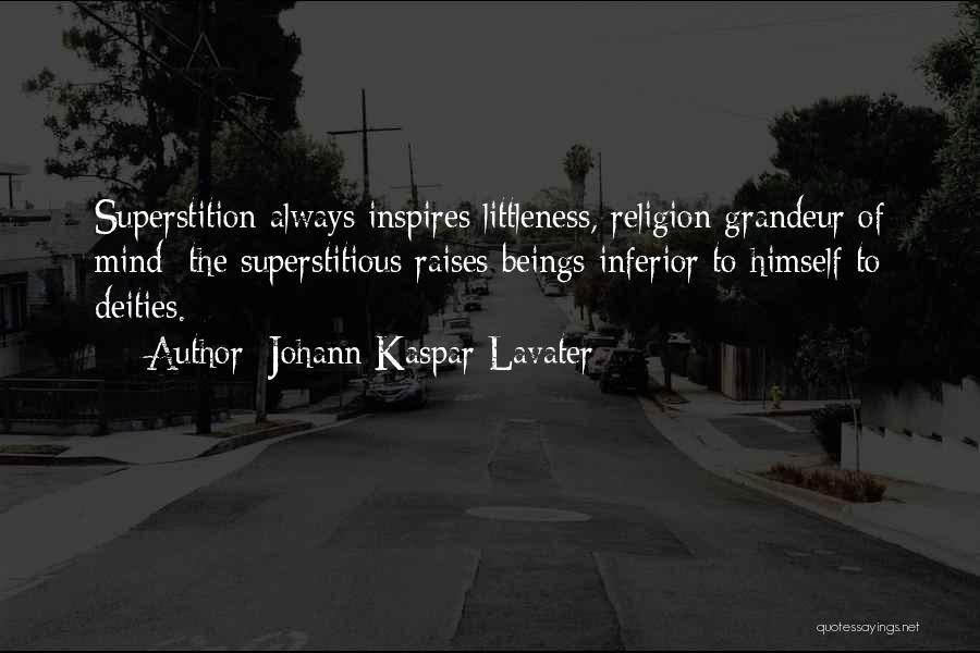 Johann Kaspar Lavater Quotes: Superstition Always Inspires Littleness, Religion Grandeur Of Mind; The Superstitious Raises Beings Inferior To Himself To Deities.