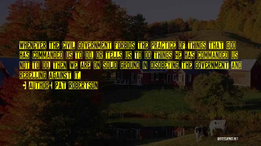 Pat Robertson Quotes: Whenever The Civil Government Forbids The Practice Of Things That God Has Commanded Us To Do, Or Tells Us To