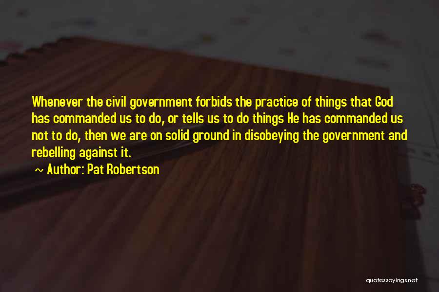 Pat Robertson Quotes: Whenever The Civil Government Forbids The Practice Of Things That God Has Commanded Us To Do, Or Tells Us To