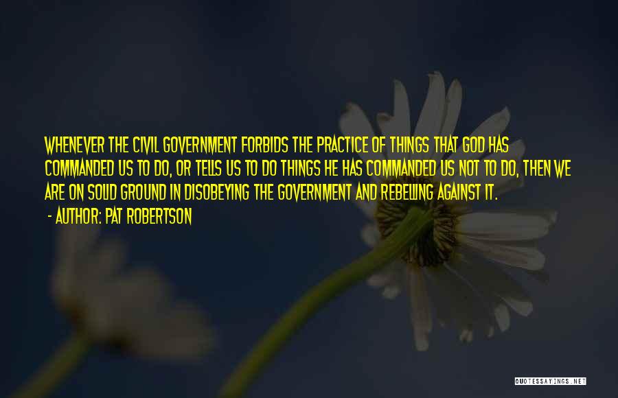 Pat Robertson Quotes: Whenever The Civil Government Forbids The Practice Of Things That God Has Commanded Us To Do, Or Tells Us To