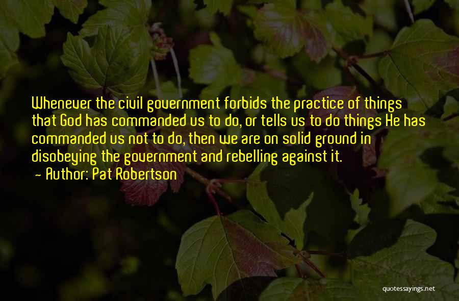 Pat Robertson Quotes: Whenever The Civil Government Forbids The Practice Of Things That God Has Commanded Us To Do, Or Tells Us To
