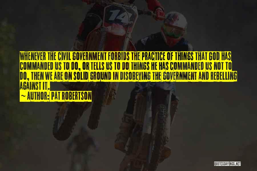 Pat Robertson Quotes: Whenever The Civil Government Forbids The Practice Of Things That God Has Commanded Us To Do, Or Tells Us To