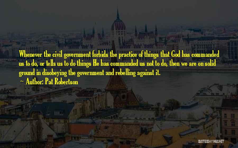 Pat Robertson Quotes: Whenever The Civil Government Forbids The Practice Of Things That God Has Commanded Us To Do, Or Tells Us To