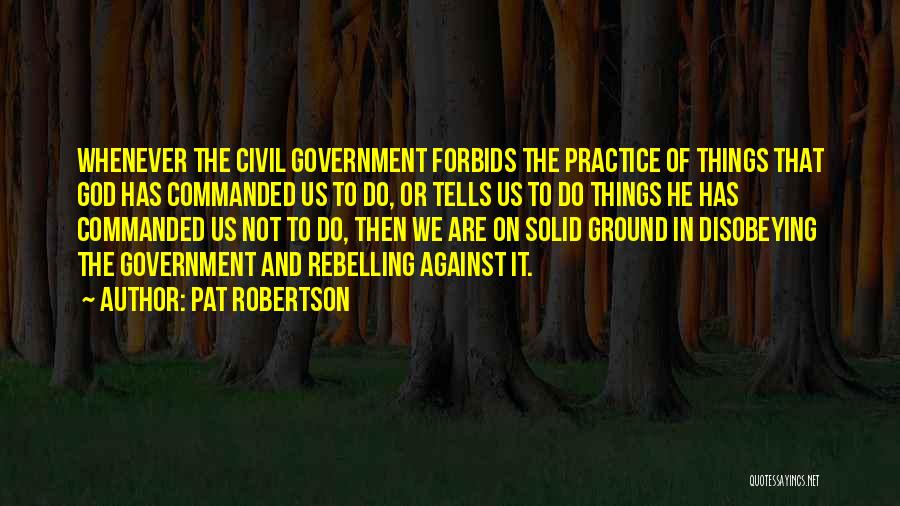 Pat Robertson Quotes: Whenever The Civil Government Forbids The Practice Of Things That God Has Commanded Us To Do, Or Tells Us To