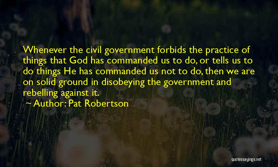 Pat Robertson Quotes: Whenever The Civil Government Forbids The Practice Of Things That God Has Commanded Us To Do, Or Tells Us To