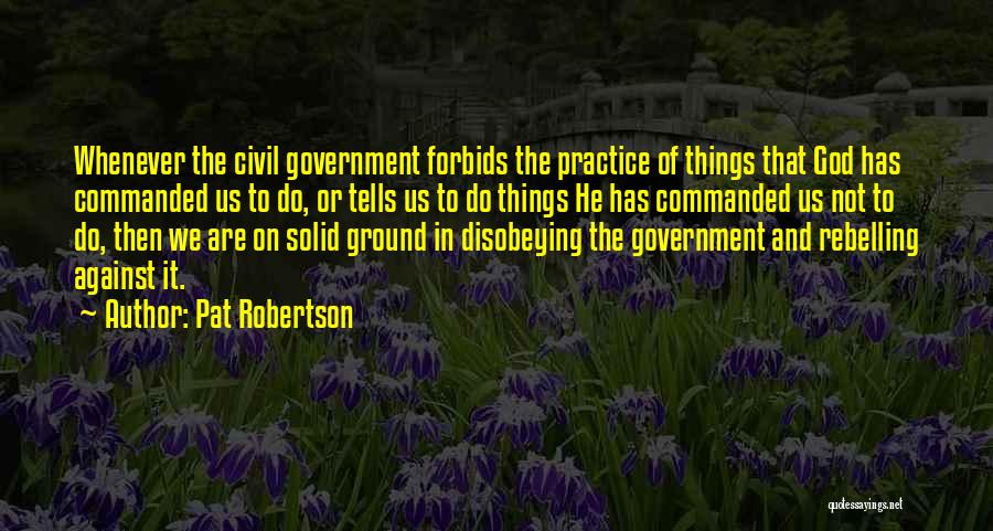 Pat Robertson Quotes: Whenever The Civil Government Forbids The Practice Of Things That God Has Commanded Us To Do, Or Tells Us To