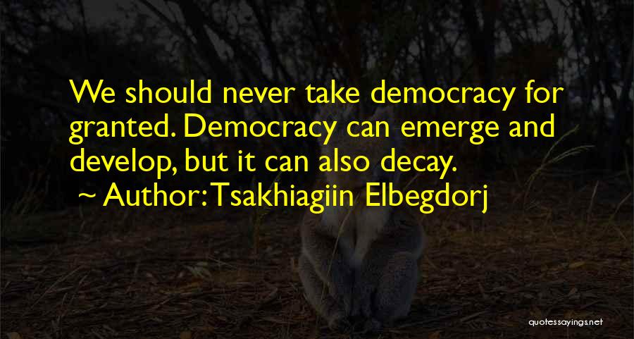 Tsakhiagiin Elbegdorj Quotes: We Should Never Take Democracy For Granted. Democracy Can Emerge And Develop, But It Can Also Decay.