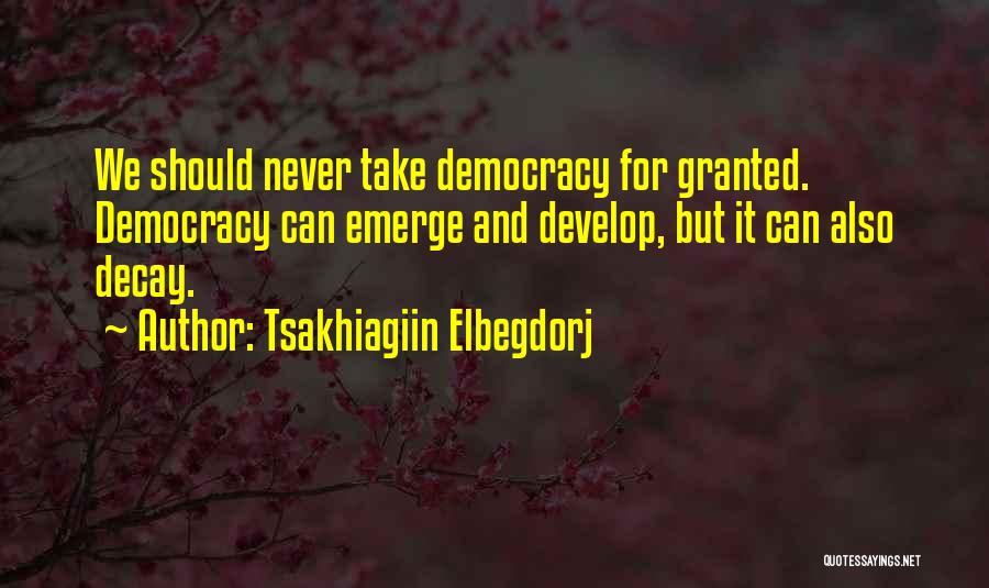 Tsakhiagiin Elbegdorj Quotes: We Should Never Take Democracy For Granted. Democracy Can Emerge And Develop, But It Can Also Decay.